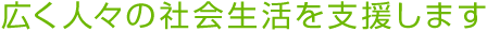 広く人々の社会生活を支援します
